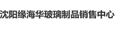 男女夜间干干干视频沈阳缘海华玻璃制品销售中心